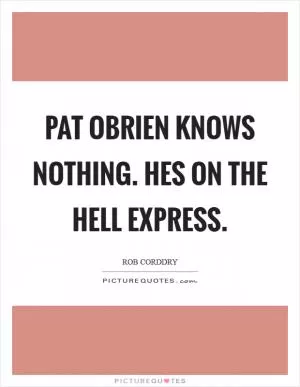 Pat OBrien knows nothing. Hes on the Hell express Picture Quote #1