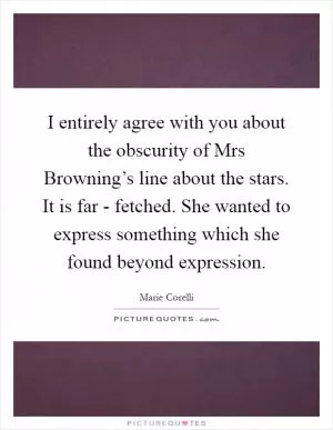 I entirely agree with you about the obscurity of Mrs Browning’s line about the stars. It is far - fetched. She wanted to express something which she found beyond expression Picture Quote #1