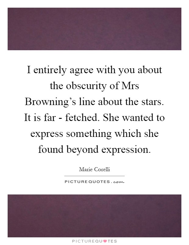 I entirely agree with you about the obscurity of Mrs Browning's line about the stars. It is far - fetched. She wanted to express something which she found beyond expression Picture Quote #1