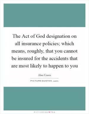 The Act of God designation on all insurance policies; which means, roughly, that you cannot be insured for the accidents that are most likely to happen to you Picture Quote #1