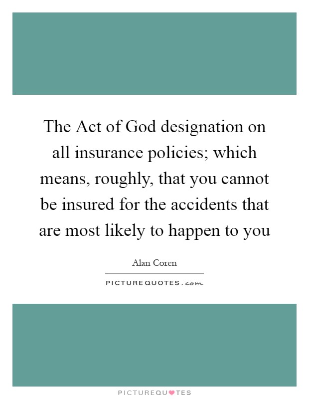 The Act of God designation on all insurance policies; which means, roughly, that you cannot be insured for the accidents that are most likely to happen to you Picture Quote #1