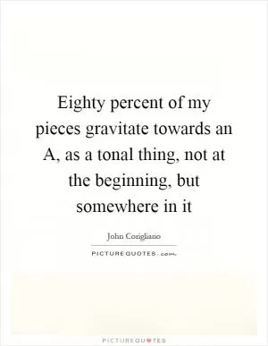 Eighty percent of my pieces gravitate towards an A, as a tonal thing, not at the beginning, but somewhere in it Picture Quote #1