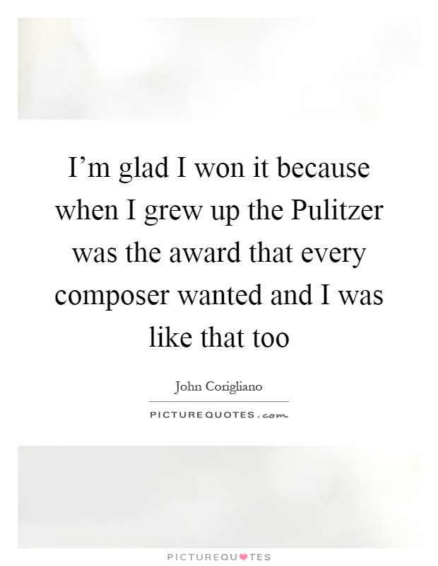 I'm glad I won it because when I grew up the Pulitzer was the award that every composer wanted and I was like that too Picture Quote #1