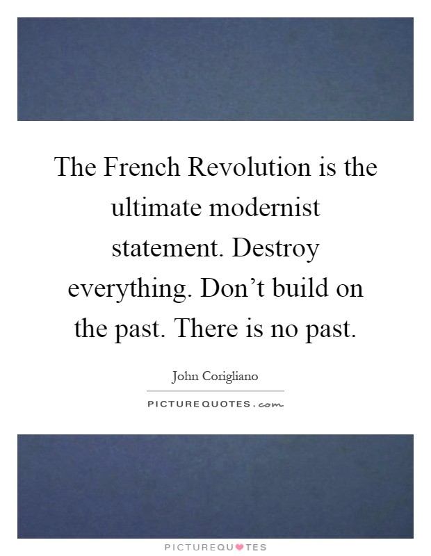 The French Revolution is the ultimate modernist statement. Destroy everything. Don't build on the past. There is no past Picture Quote #1