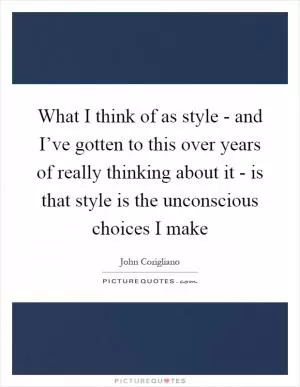 What I think of as style - and I’ve gotten to this over years of really thinking about it - is that style is the unconscious choices I make Picture Quote #1