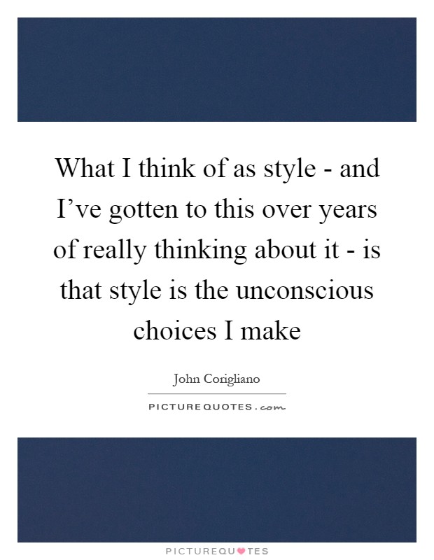 What I think of as style - and I've gotten to this over years of really thinking about it - is that style is the unconscious choices I make Picture Quote #1