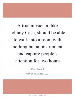A true musician, like Johnny Cash, should be able to walk into a room with nothing but an instrument and capture people’s attention for two hours Picture Quote #1