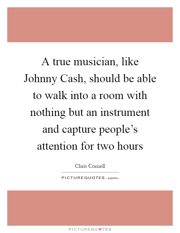 A true musician, like Johnny Cash, should be able to walk into a room with nothing but an instrument and capture people's attention for two hours Picture Quote #1