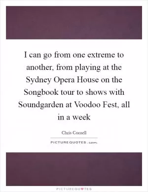 I can go from one extreme to another, from playing at the Sydney Opera House on the Songbook tour to shows with Soundgarden at Voodoo Fest, all in a week Picture Quote #1