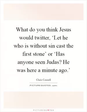 What do you think Jesus would twitter, ‘Let he who is without sin cast the first stone’ or ‘Has anyone seen Judas? He was here a minute ago.’ Picture Quote #1