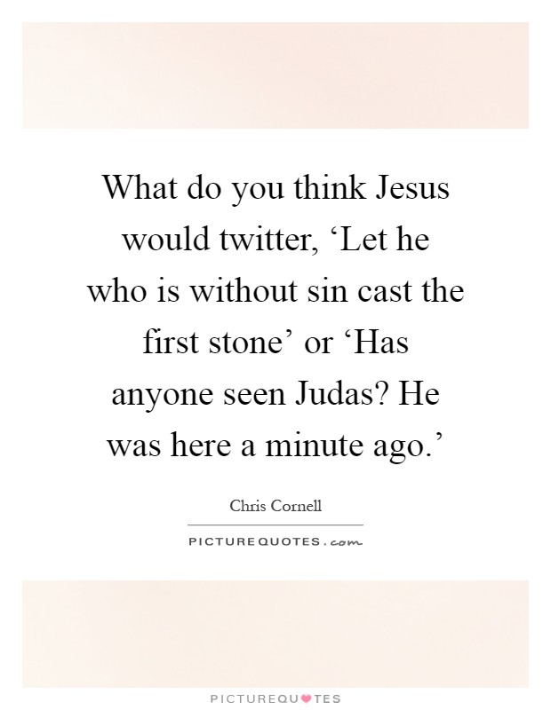 What do you think Jesus would twitter, ‘Let he who is without sin cast the first stone' or ‘Has anyone seen Judas? He was here a minute ago.' Picture Quote #1