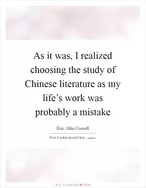As it was, I realized choosing the study of Chinese literature as my life’s work was probably a mistake Picture Quote #1