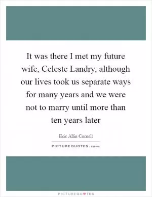 It was there I met my future wife, Celeste Landry, although our lives took us separate ways for many years and we were not to marry until more than ten years later Picture Quote #1