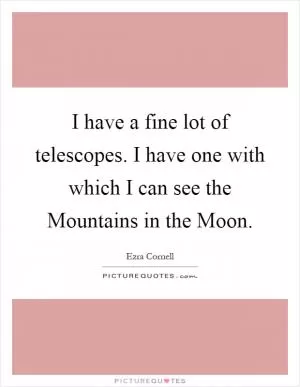 I have a fine lot of telescopes. I have one with which I can see the Mountains in the Moon Picture Quote #1