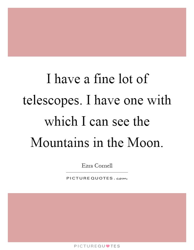 I have a fine lot of telescopes. I have one with which I can see the Mountains in the Moon Picture Quote #1