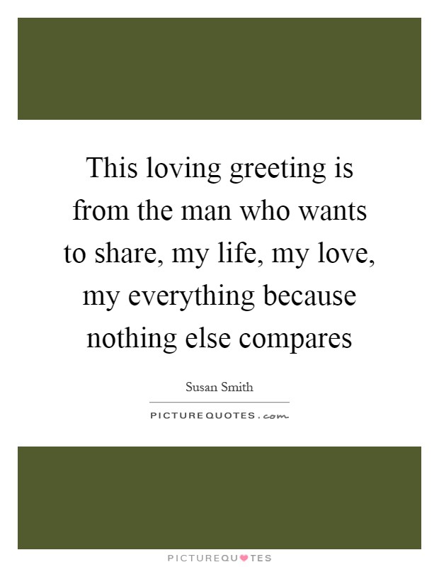 This loving greeting is from the man who wants to share, my life, my love, my everything because nothing else compares Picture Quote #1