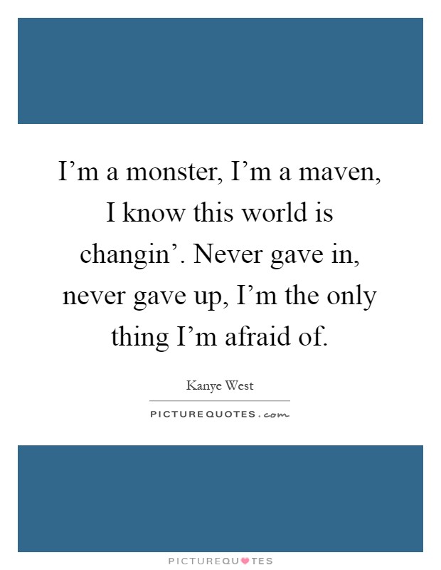 I'm a monster, I'm a maven, I know this world is changin'. Never gave in, never gave up, I'm the only thing I'm afraid of Picture Quote #1