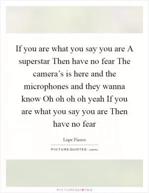 If you are what you say you are A superstar Then have no fear The camera’s is here and the microphones and they wanna know Oh oh oh oh yeah If you are what you say you are Then have no fear Picture Quote #1