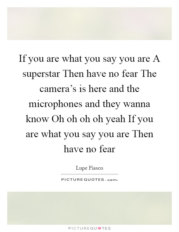 If you are what you say you are A superstar Then have no fear The camera's is here and the microphones and they wanna know Oh oh oh oh yeah If you are what you say you are Then have no fear Picture Quote #1