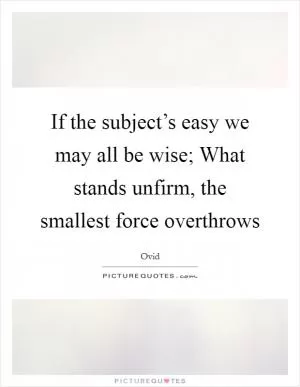 If the subject’s easy we may all be wise; What stands unfirm, the smallest force overthrows Picture Quote #1