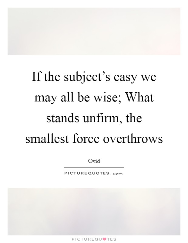 If the subject's easy we may all be wise; What stands unfirm, the smallest force overthrows Picture Quote #1