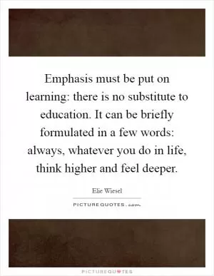 Emphasis must be put on learning: there is no substitute to education. It can be briefly formulated in a few words: always, whatever you do in life, think higher and feel deeper Picture Quote #1