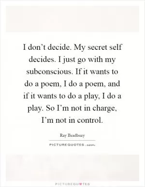 I don’t decide. My secret self decides. I just go with my subconscious. If it wants to do a poem, I do a poem, and if it wants to do a play, I do a play. So I’m not in charge, I’m not in control Picture Quote #1