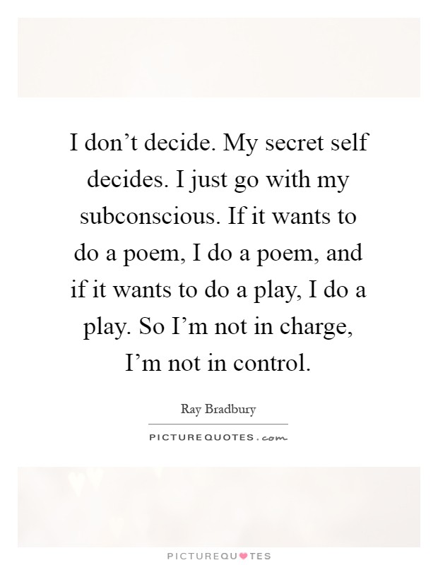 I don't decide. My secret self decides. I just go with my subconscious. If it wants to do a poem, I do a poem, and if it wants to do a play, I do a play. So I'm not in charge, I'm not in control Picture Quote #1