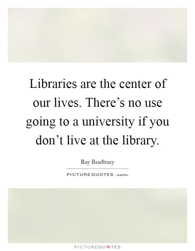 Libraries are the center of our lives. There's no use going to a university if you don't live at the library Picture Quote #1