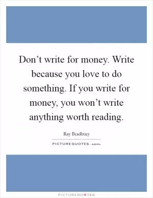 Don’t write for money. Write because you love to do something. If you write for money, you won’t write anything worth reading Picture Quote #1