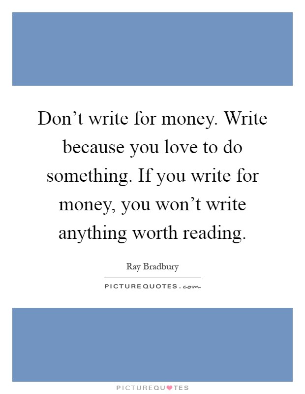 Don't write for money. Write because you love to do something. If you write for money, you won't write anything worth reading Picture Quote #1