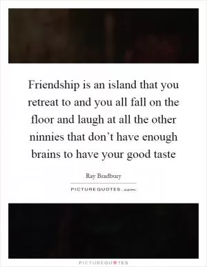 Friendship is an island that you retreat to and you all fall on the floor and laugh at all the other ninnies that don’t have enough brains to have your good taste Picture Quote #1