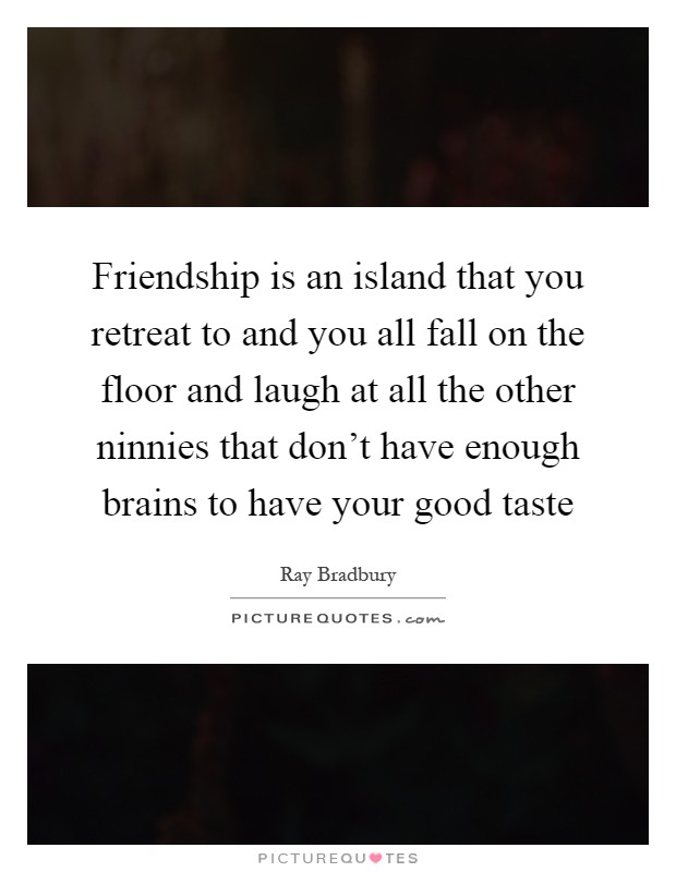 Friendship is an island that you retreat to and you all fall on the floor and laugh at all the other ninnies that don't have enough brains to have your good taste Picture Quote #1