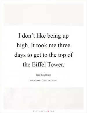 I don’t like being up high. It took me three days to get to the top of the Eiffel Tower Picture Quote #1