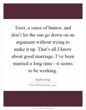 Trust, a sense of humor, and don’t let the sun go down on an argument without trying to make it up. That’s all I know about good marriage. I’ve been married a long time - it seems to be working Picture Quote #1
