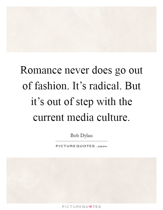 Romance never does go out of fashion. It's radical. But it's out of step with the current media culture Picture Quote #1