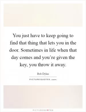 You just have to keep going to find that thing that lets you in the door. Sometimes in life when that day comes and you’re given the key, you throw it away Picture Quote #1