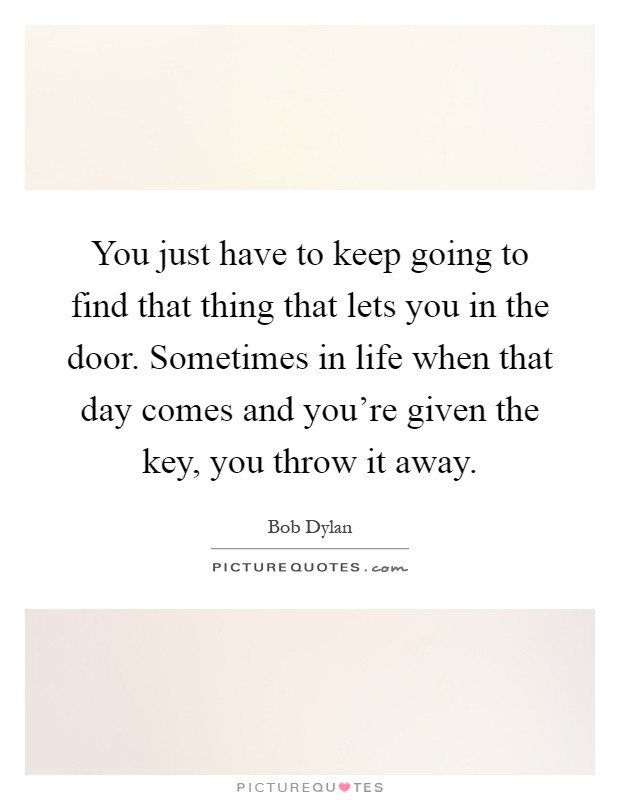 You just have to keep going to find that thing that lets you in the door. Sometimes in life when that day comes and you're given the key, you throw it away Picture Quote #1