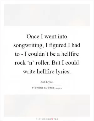 Once I went into songwriting, I figured I had to - I couldn’t be a hellfire rock ‘n’ roller. But I could write hellfire lyrics Picture Quote #1