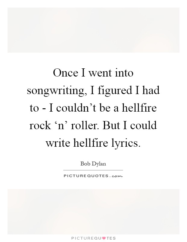 Once I went into songwriting, I figured I had to - I couldn't be a hellfire rock ‘n' roller. But I could write hellfire lyrics Picture Quote #1