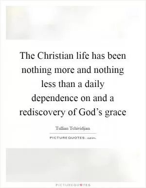 The Christian life has been nothing more and nothing less than a daily dependence on and a rediscovery of God’s grace Picture Quote #1