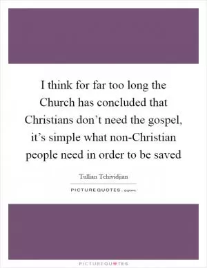 I think for far too long the Church has concluded that Christians don’t need the gospel, it’s simple what non-Christian people need in order to be saved Picture Quote #1