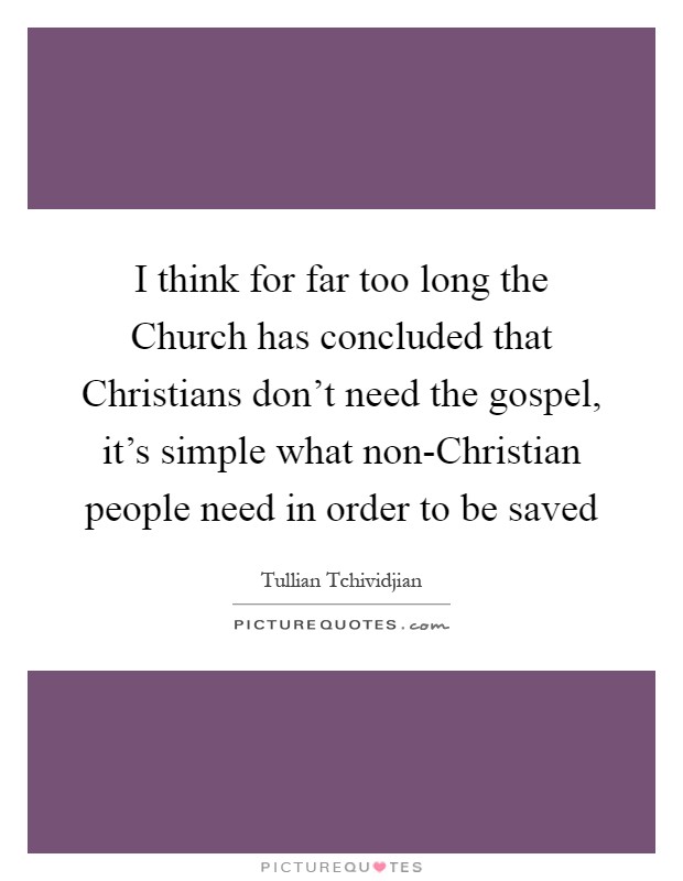 I think for far too long the Church has concluded that Christians don't need the gospel, it's simple what non-Christian people need in order to be saved Picture Quote #1
