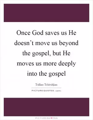 Once God saves us He doesn’t move us beyond the gospel, but He moves us more deeply into the gospel Picture Quote #1