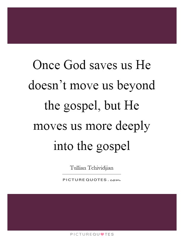 Once God saves us He doesn't move us beyond the gospel, but He moves us more deeply into the gospel Picture Quote #1