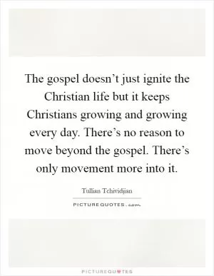 The gospel doesn’t just ignite the Christian life but it keeps Christians growing and growing every day. There’s no reason to move beyond the gospel. There’s only movement more into it Picture Quote #1