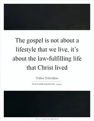 The gospel is not about a lifestyle that we live, it’s about the law-fulfilling life that Christ lived Picture Quote #1