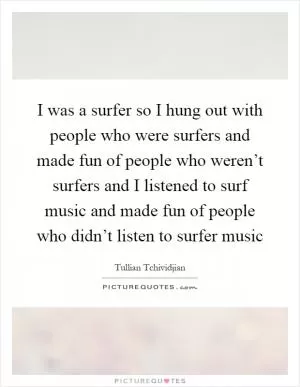 I was a surfer so I hung out with people who were surfers and made fun of people who weren’t surfers and I listened to surf music and made fun of people who didn’t listen to surfer music Picture Quote #1