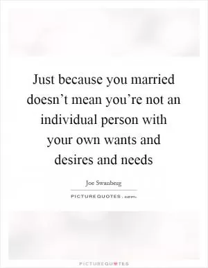 Just because you married doesn’t mean you’re not an individual person with your own wants and desires and needs Picture Quote #1
