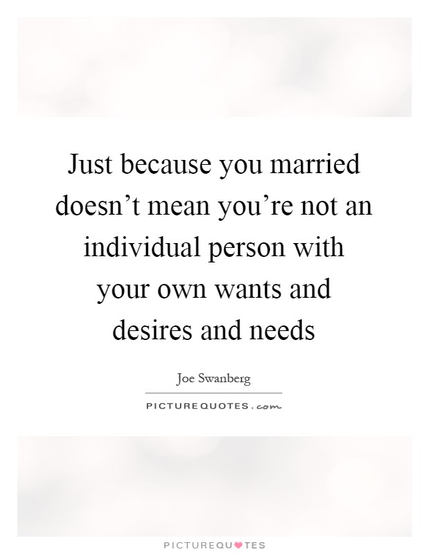 Just because you married doesn't mean you're not an individual person with your own wants and desires and needs Picture Quote #1